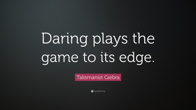 Talismanist Giebra Quote: “Daring plays the game to its edge.”