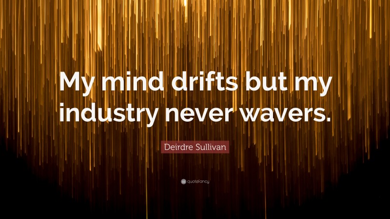 Deirdre Sullivan Quote: “My mind drifts but my industry never wavers.”