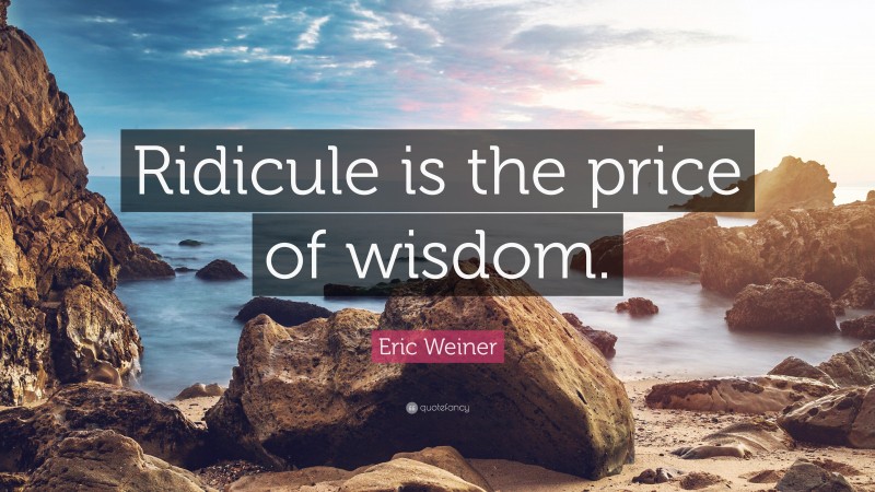 Eric Weiner Quote: “Ridicule is the price of wisdom.”