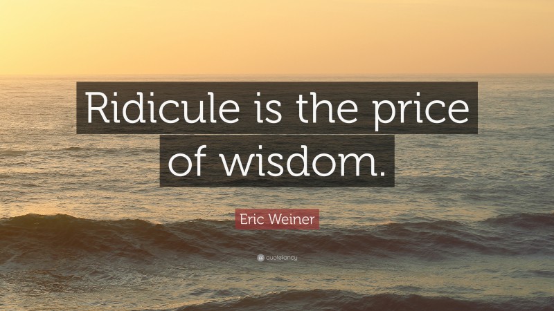 Eric Weiner Quote: “Ridicule is the price of wisdom.”