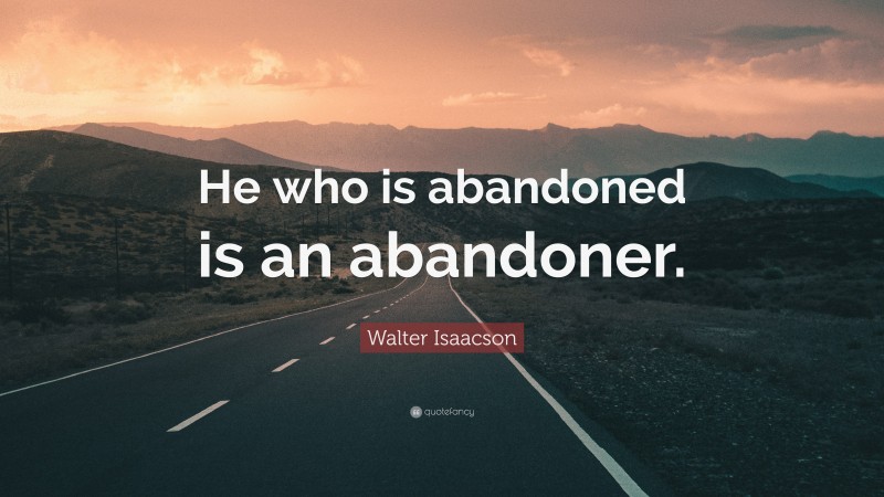 Walter Isaacson Quote: “He who is abandoned is an abandoner.”