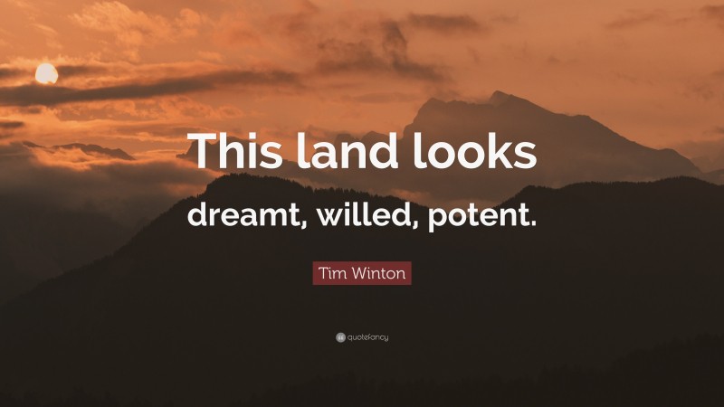 Tim Winton Quote: “This land looks dreamt, willed, potent.”