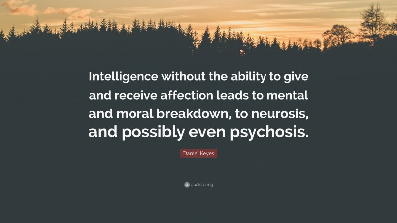 Daniel Keyes Quote: “Intelligence without the ability to give and receive affection leads to mental and moral breakdown, to neurosis, and possibly even psychosis.”