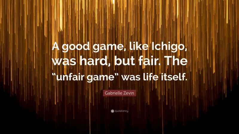 Gabrielle Zevin Quote: “A good game, like Ichigo, was hard, but fair. The “unfair game” was life itself.”