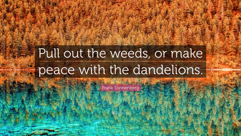 Frank Sonnenberg Quote: “Pull out the weeds, or make peace with the dandelions.”