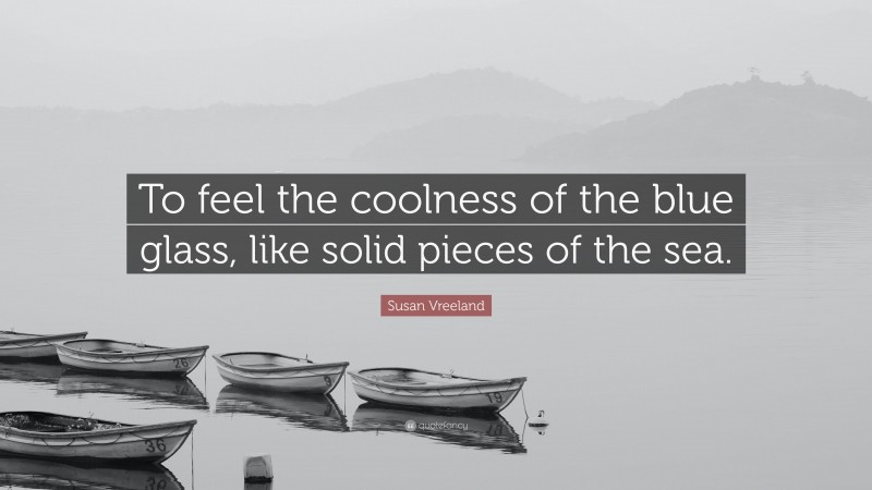 Susan Vreeland Quote: “To feel the coolness of the blue glass, like solid pieces of the sea.”