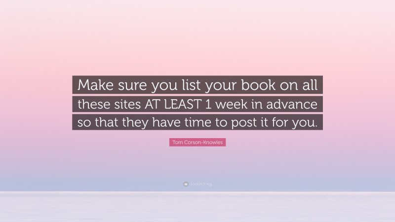 Tom Corson-Knowles Quote: “Make sure you list your book on all these sites AT LEAST 1 week in advance so that they have time to post it for you.”