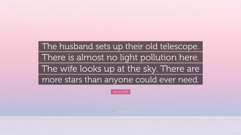 Jenny Offill Quote: “The husband sets up their old telescope. There is almost no light pollution here. The wife looks up at the sky. There are more stars than anyone could ever need.”