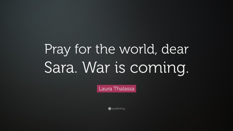 Laura Thalassa Quote: “Pray for the world, dear Sara. War is coming.”