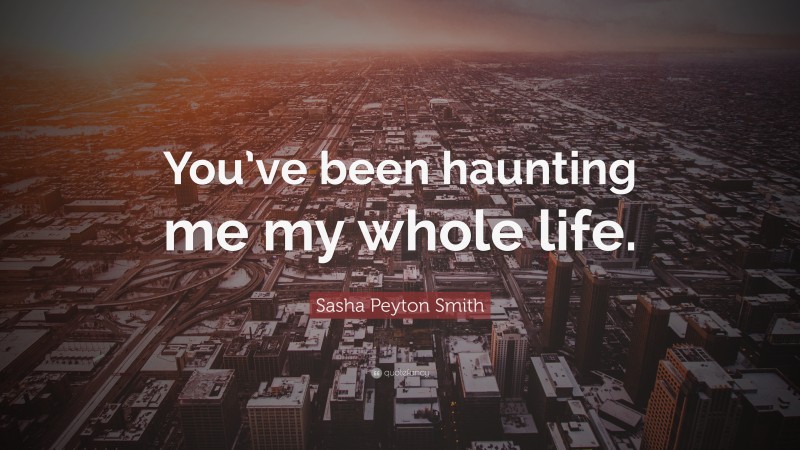 Sasha Peyton Smith Quote: “You’ve been haunting me my whole life.”