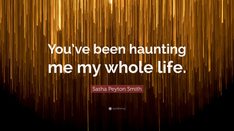 Sasha Peyton Smith Quote: “You’ve been haunting me my whole life.”