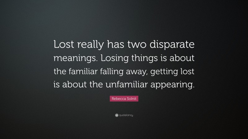 Rebecca Solnit Quote: “Lost really has two disparate meanings. Losing things is about the familiar falling away, getting lost is about the unfamiliar appearing.”