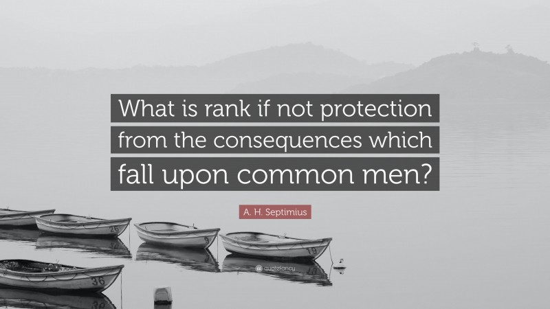 A. H. Septimius Quote: “What is rank if not protection from the consequences which fall upon common men?”