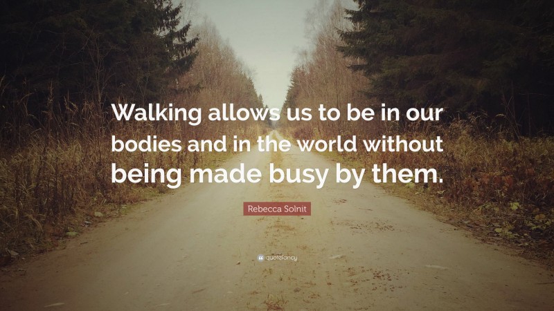 Rebecca Solnit Quote: “Walking allows us to be in our bodies and in the world without being made busy by them.”