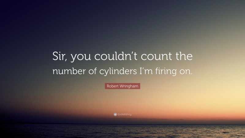 Robert Wringham Quote: “Sir, you couldn’t count the number of cylinders I’m firing on.”