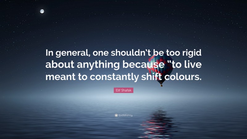 Elif Shafak Quote: “In general, one shouldn’t be too rigid about anything because “to live meant to constantly shift colours.”