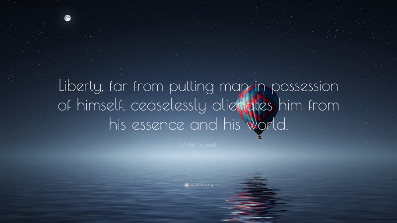 Michel Foucault Quote: “Liberty, far from putting man in possession of himself, ceaselessly alienates him from his essence and his world.”