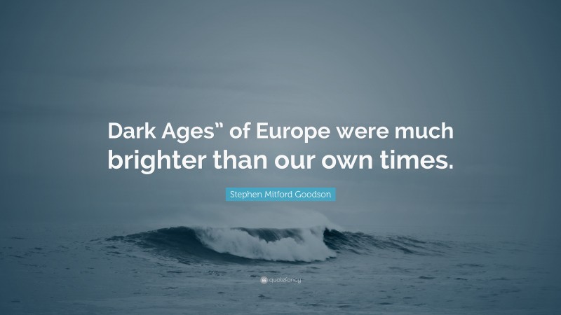 Stephen Mitford Goodson Quote: “Dark Ages” of Europe were much brighter than our own times.”