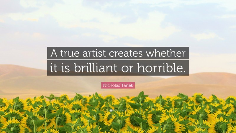 Nicholas Tanek Quote: “A true artist creates whether it is brilliant or horrible.”