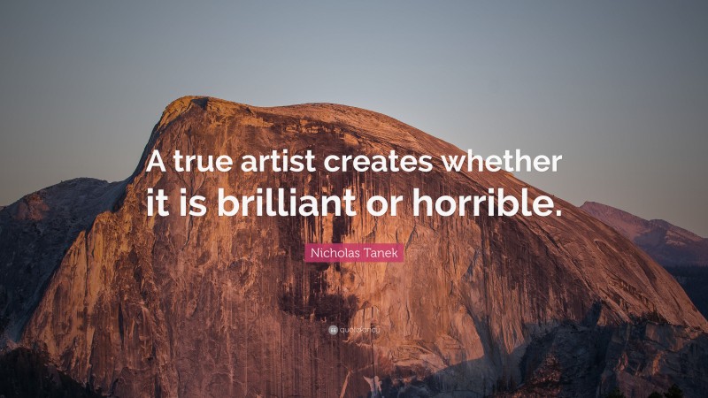 Nicholas Tanek Quote: “A true artist creates whether it is brilliant or horrible.”