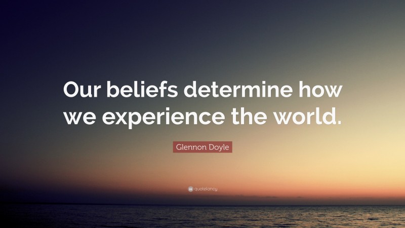 Glennon Doyle Quote: “Our beliefs determine how we experience the world.”
