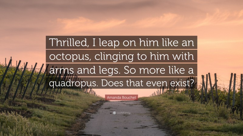 Amanda Bouchet Quote: “Thrilled, I leap on him like an octopus, clinging to him with arms and legs. So more like a quadropus. Does that even exist?”