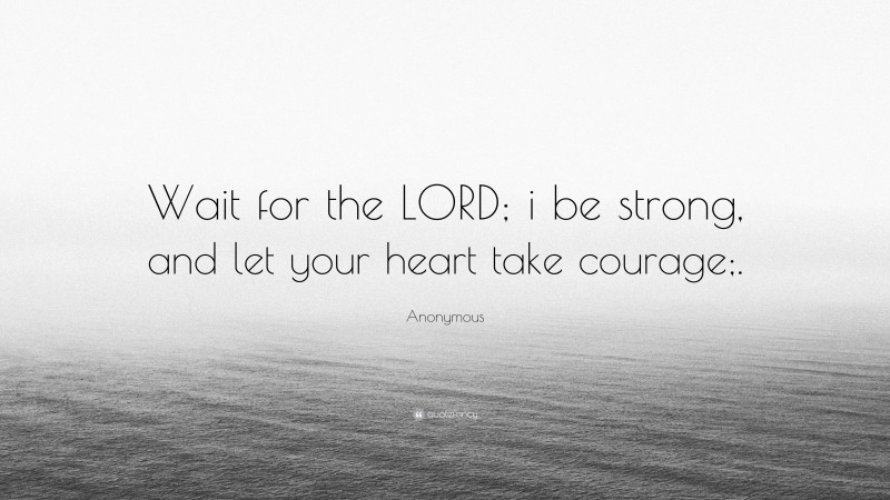 Anonymous Quote: “Wait for the LORD; i be strong, and let your heart take courage;.”