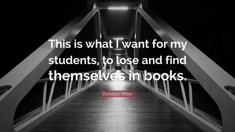 Donalyn Miller Quote: “This is what I want for my students, to lose and find themselves in books.”