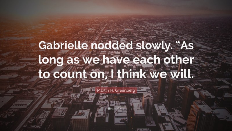 Martin H. Greenberg Quote: “Gabrielle nodded slowly. “As long as we have each other to count on, I think we will.”