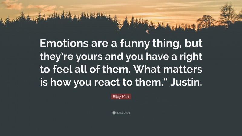 Riley Hart Quote: “Emotions are a funny thing, but they’re yours and you have a right to feel all of them. What matters is how you react to them.” Justin.”