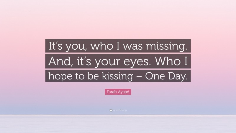 Farah Ayaad Quote: “It’s you, who I was missing. And, it’s your eyes. Who I hope to be kissing – One Day.”