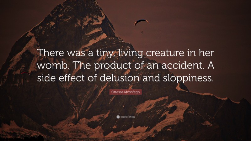 Ottessa Moshfegh Quote: “There was a tiny, living creature in her womb. The product of an accident. A side effect of delusion and sloppiness.”