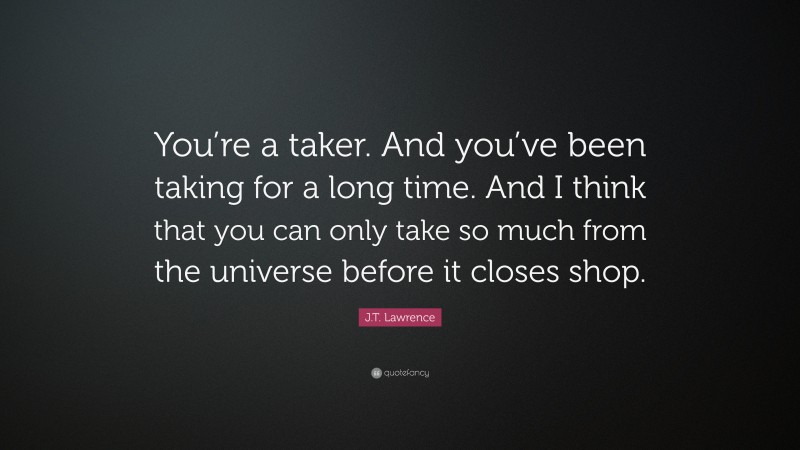 J.T. Lawrence Quote: “You’re a taker. And you’ve been taking for a long time. And I think that you can only take so much from the universe before it closes shop.”