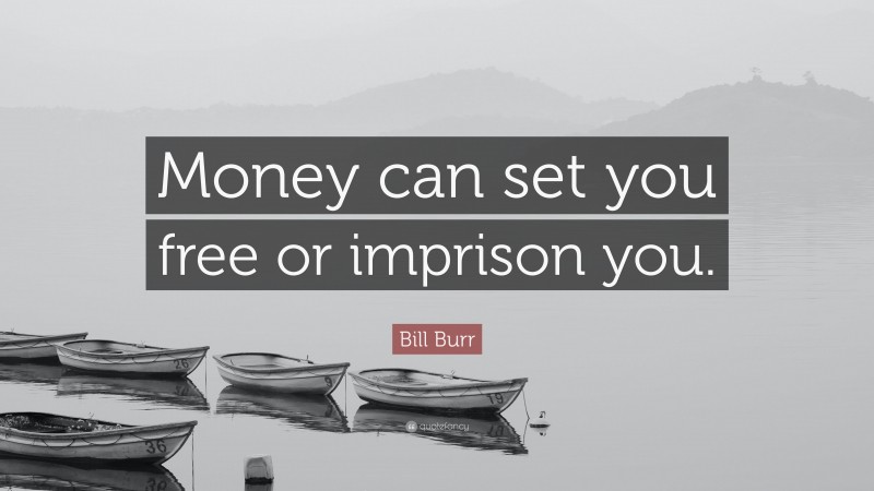 Bill Burr Quote: “Money can set you free or imprison you.”