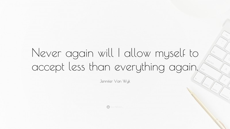 Jennifer Van Wyk Quote: “Never again will I allow myself to accept less than everything again.”