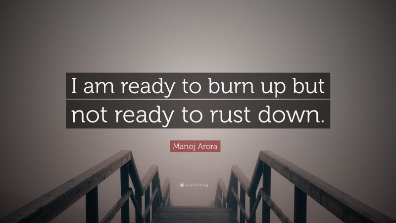 Manoj Arora Quote: “I am ready to burn up but not ready to rust down.”