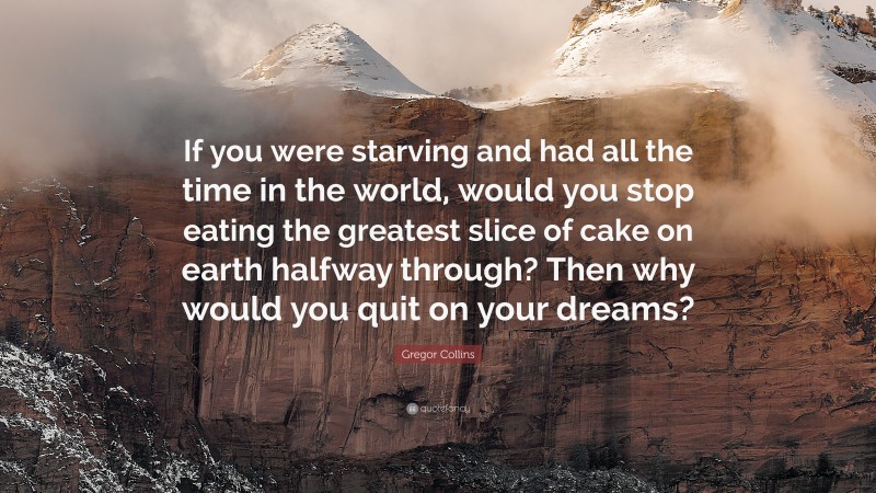 Gregor Collins Quote: “If you were starving and had all the time in the world, would you stop eating the greatest slice of cake on earth halfway through? Then why would you quit on your dreams?”