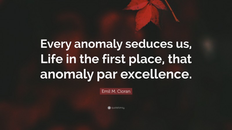 Emil M. Cioran Quote: “Every anomaly seduces us, Life in the first place, that anomaly par excellence.”