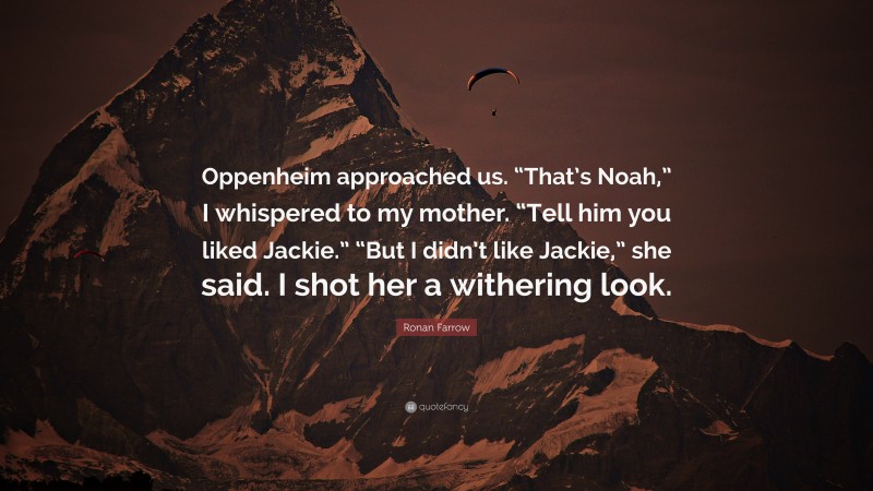 Ronan Farrow Quote: “Oppenheim approached us. “That’s Noah,” I whispered to my mother. “Tell him you liked Jackie.” “But I didn’t like Jackie,” she said. I shot her a withering look.”