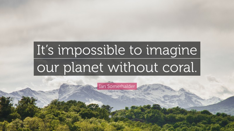 Ian Somerhalder Quote: “It’s impossible to imagine our planet without coral.”