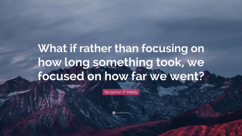 Benjamin P. Hardy Quote: “What if rather than focusing on how long something took, we focused on how far we went?”