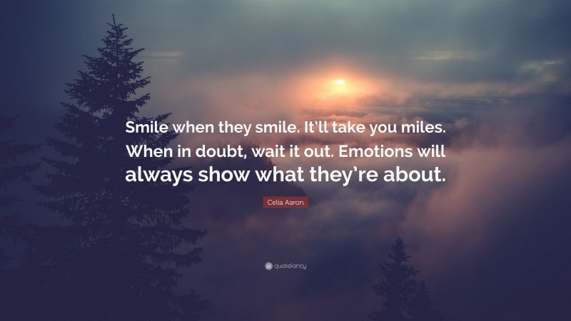 Celia Aaron Quote: “Smile when they smile. It’ll take you miles. When in doubt, wait it out. Emotions will always show what they’re about.”