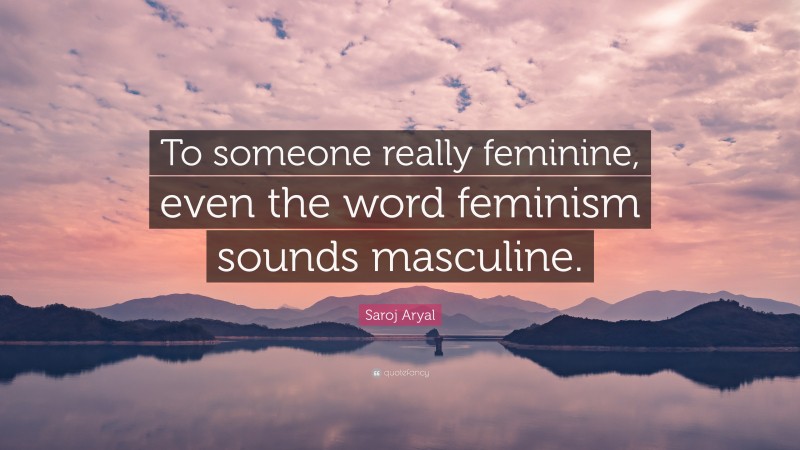 Saroj Aryal Quote: “To someone really feminine, even the word feminism sounds masculine.”