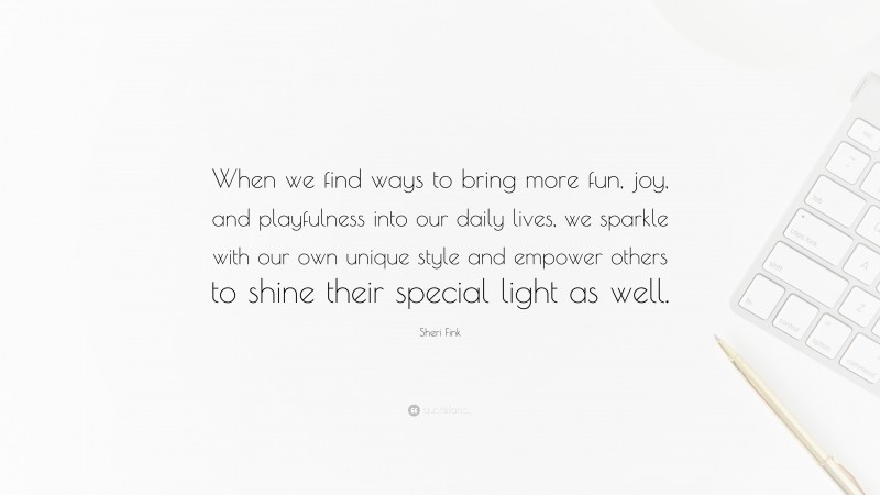 Sheri Fink Quote: “When we find ways to bring more fun, joy, and playfulness into our daily lives, we sparkle with our own unique style and empower others to shine their special light as well.”