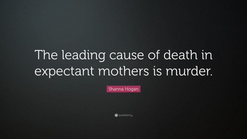 Shanna Hogan Quote: “The leading cause of death in expectant mothers is murder.”