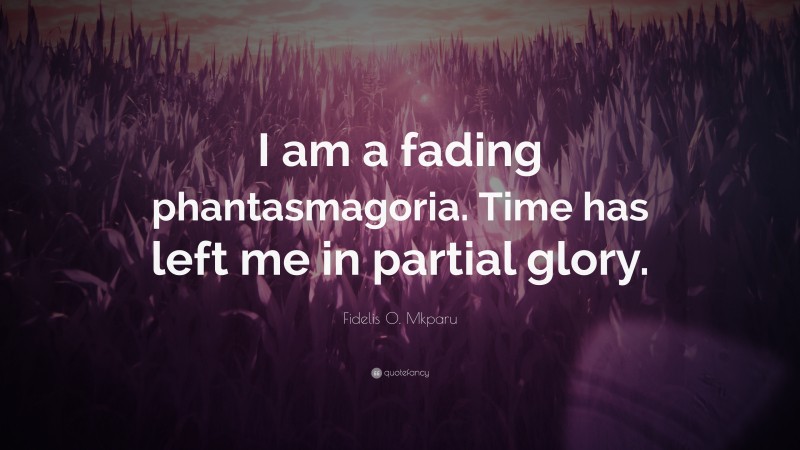 Fidelis O. Mkparu Quote: “I am a fading phantasmagoria. Time has left me in partial glory.”