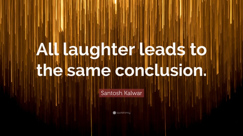 Santosh Kalwar Quote: “All laughter leads to the same conclusion.”