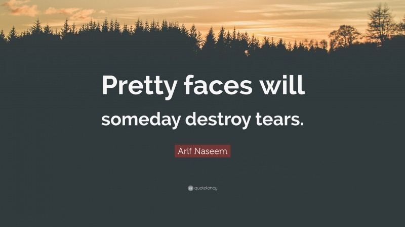 Arif Naseem Quote: “Pretty faces will someday destroy tears.”