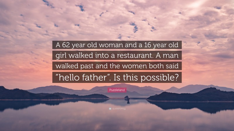 Puzzleland Quote: “A 62 year old woman and a 16 year old girl walked into a restaurant. A man walked past and the women both said “hello father”. Is this possible?”