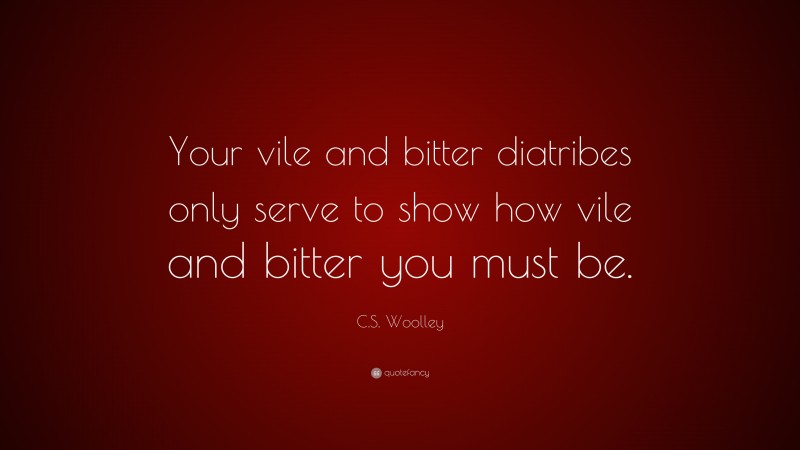 C.S. Woolley Quote: “Your vile and bitter diatribes only serve to show how vile and bitter you must be.”